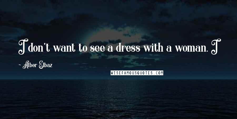 Alber Elbaz Quotes: I don't want to see a dress with a woman. I just want to see a woman, with a beautiful dress.