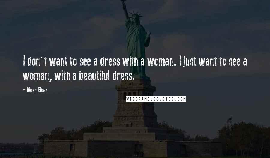 Alber Elbaz Quotes: I don't want to see a dress with a woman. I just want to see a woman, with a beautiful dress.