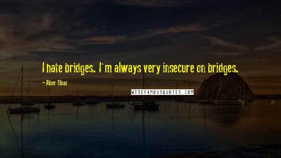 Alber Elbaz Quotes: I hate bridges. I'm always very insecure on bridges.