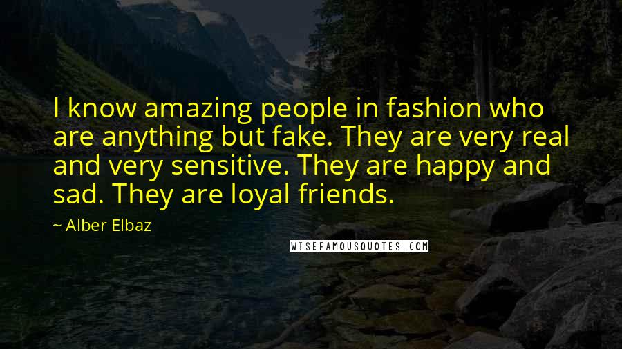 Alber Elbaz Quotes: I know amazing people in fashion who are anything but fake. They are very real and very sensitive. They are happy and sad. They are loyal friends.
