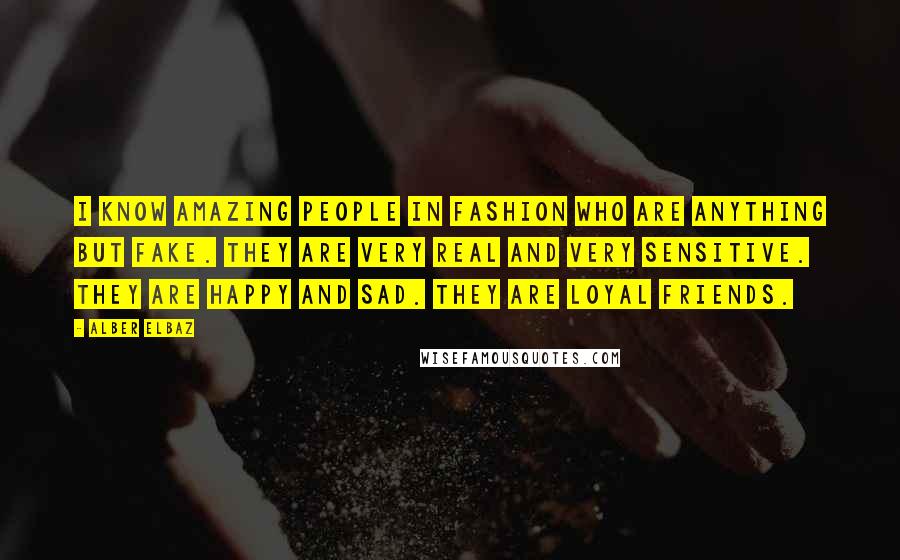 Alber Elbaz Quotes: I know amazing people in fashion who are anything but fake. They are very real and very sensitive. They are happy and sad. They are loyal friends.