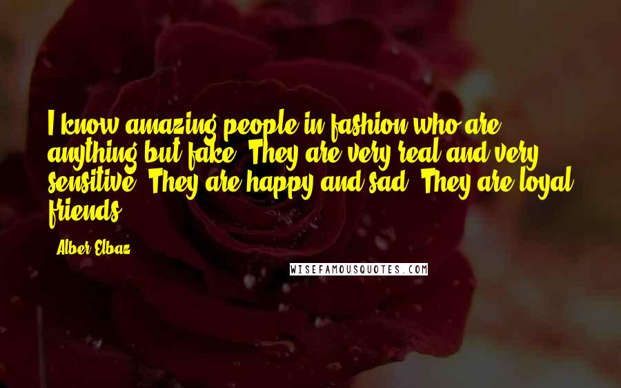 Alber Elbaz Quotes: I know amazing people in fashion who are anything but fake. They are very real and very sensitive. They are happy and sad. They are loyal friends.