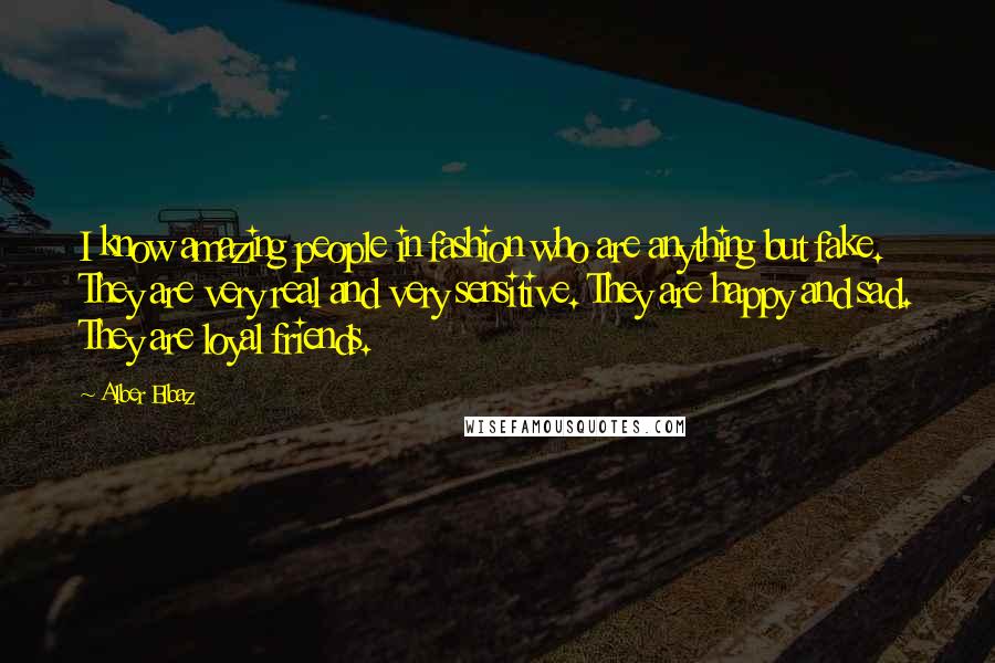 Alber Elbaz Quotes: I know amazing people in fashion who are anything but fake. They are very real and very sensitive. They are happy and sad. They are loyal friends.