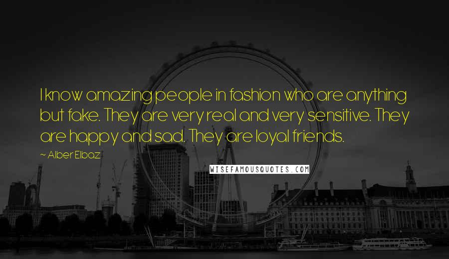 Alber Elbaz Quotes: I know amazing people in fashion who are anything but fake. They are very real and very sensitive. They are happy and sad. They are loyal friends.