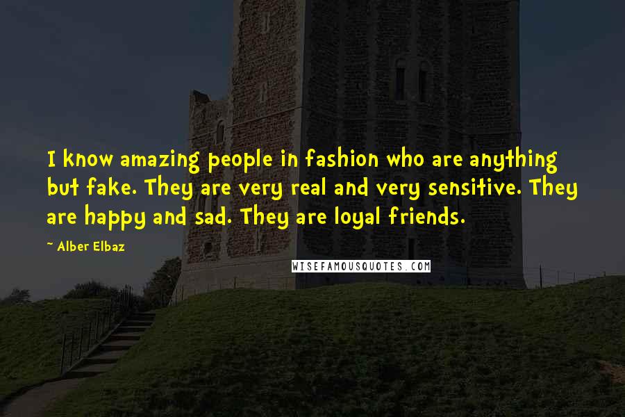 Alber Elbaz Quotes: I know amazing people in fashion who are anything but fake. They are very real and very sensitive. They are happy and sad. They are loyal friends.