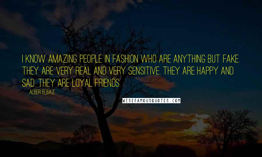 Alber Elbaz Quotes: I know amazing people in fashion who are anything but fake. They are very real and very sensitive. They are happy and sad. They are loyal friends.