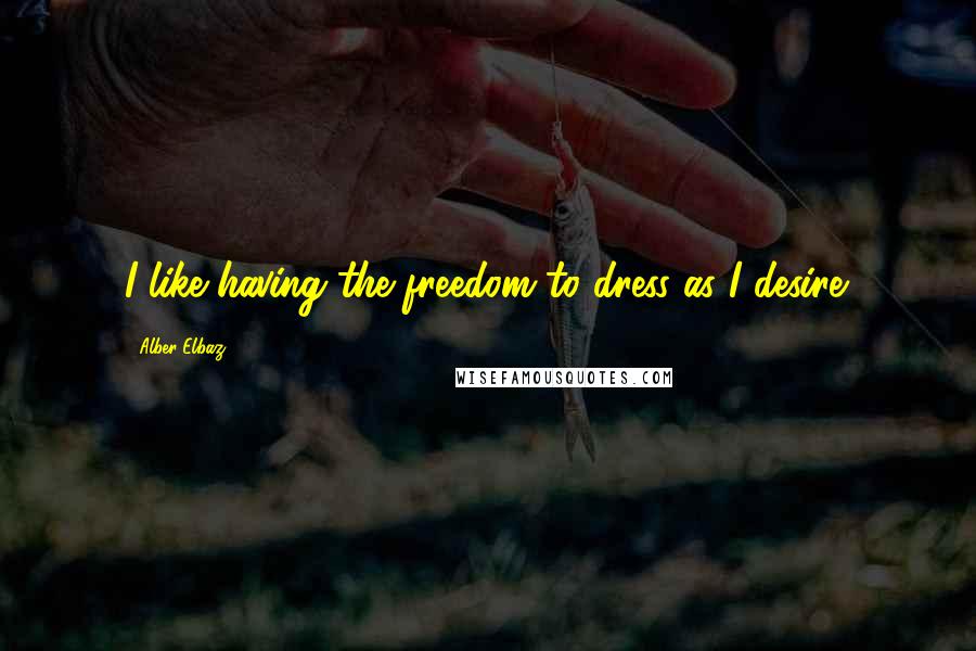 Alber Elbaz Quotes: I like having the freedom to dress as I desire.