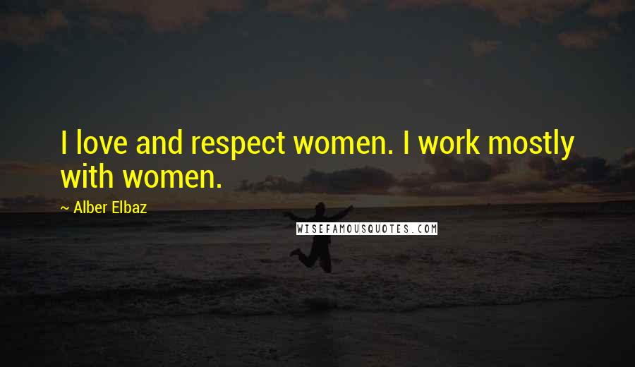 Alber Elbaz Quotes: I love and respect women. I work mostly with women.