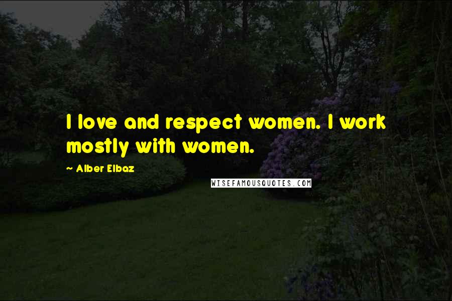 Alber Elbaz Quotes: I love and respect women. I work mostly with women.