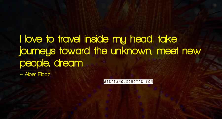 Alber Elbaz Quotes: I love to travel inside my head, take journeys toward the unknown, meet new people, dream.