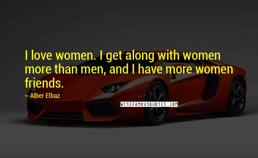 Alber Elbaz Quotes: I love women. I get along with women more than men, and I have more women friends.