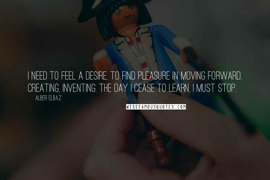 Alber Elbaz Quotes: I need to feel a desire, to find pleasure in moving forward, creating, inventing. The day I cease to learn, I must stop.