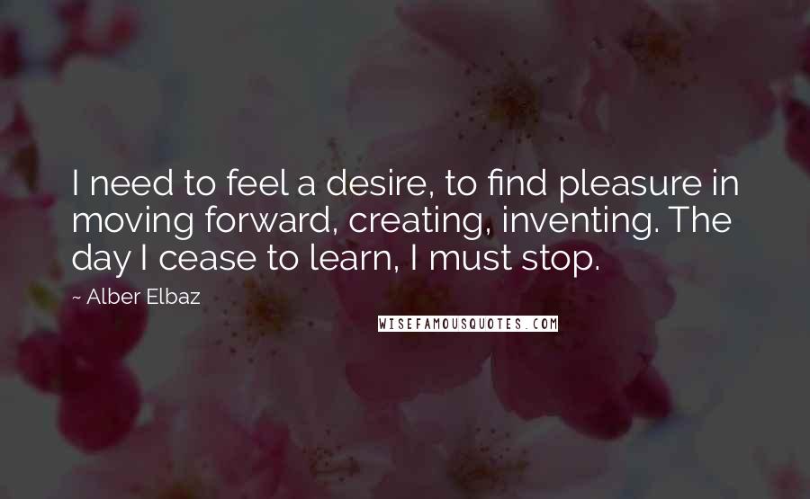 Alber Elbaz Quotes: I need to feel a desire, to find pleasure in moving forward, creating, inventing. The day I cease to learn, I must stop.