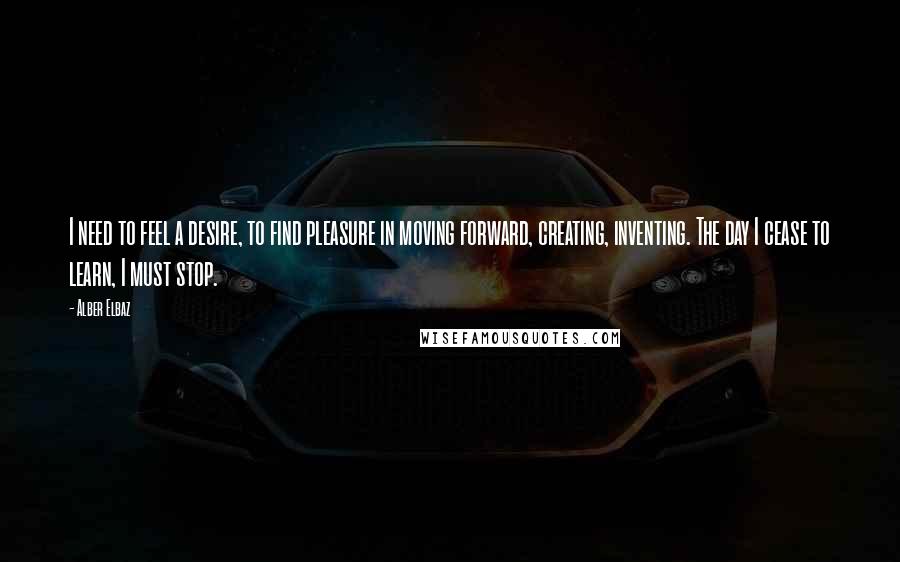 Alber Elbaz Quotes: I need to feel a desire, to find pleasure in moving forward, creating, inventing. The day I cease to learn, I must stop.