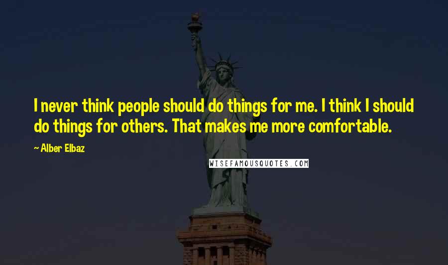 Alber Elbaz Quotes: I never think people should do things for me. I think I should do things for others. That makes me more comfortable.