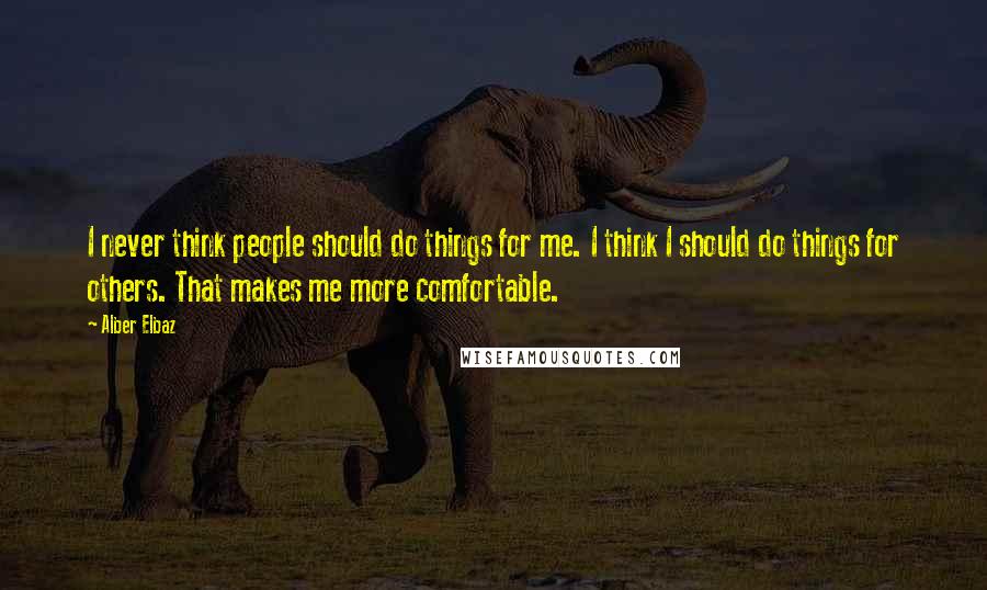 Alber Elbaz Quotes: I never think people should do things for me. I think I should do things for others. That makes me more comfortable.