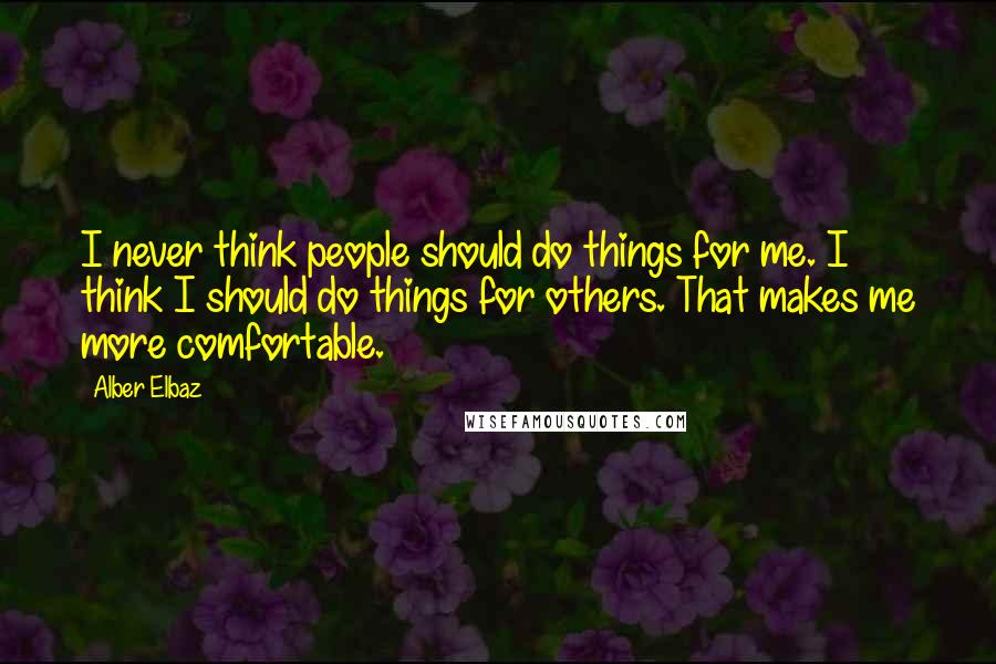 Alber Elbaz Quotes: I never think people should do things for me. I think I should do things for others. That makes me more comfortable.