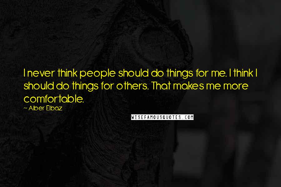 Alber Elbaz Quotes: I never think people should do things for me. I think I should do things for others. That makes me more comfortable.