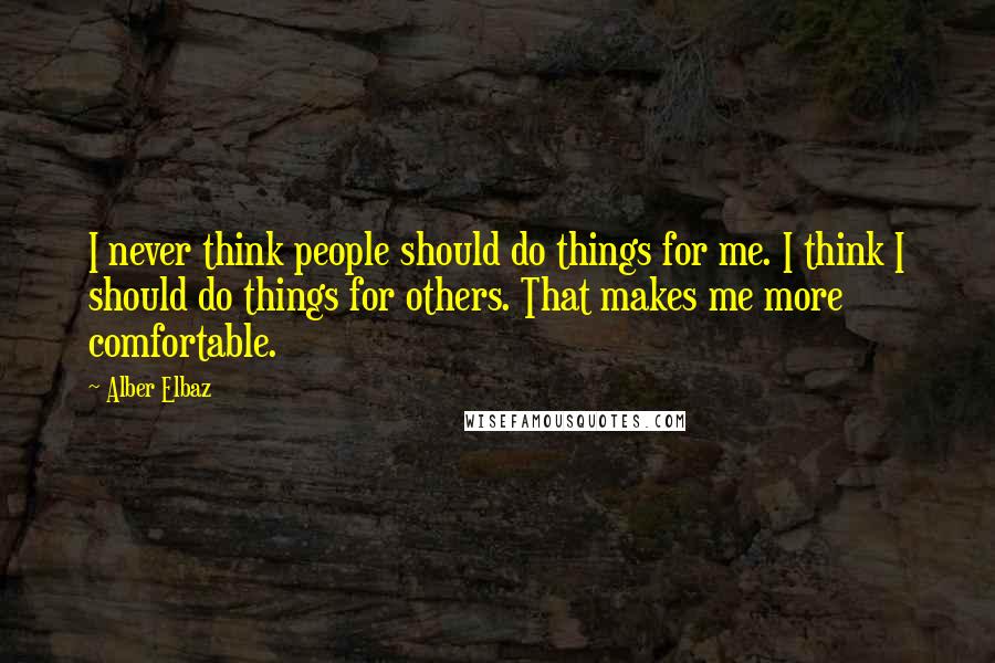 Alber Elbaz Quotes: I never think people should do things for me. I think I should do things for others. That makes me more comfortable.