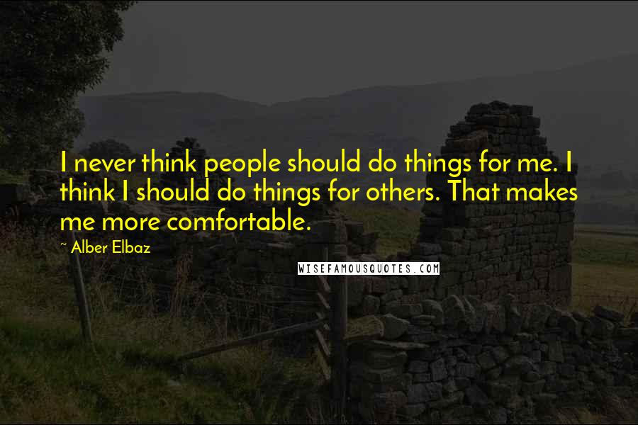 Alber Elbaz Quotes: I never think people should do things for me. I think I should do things for others. That makes me more comfortable.