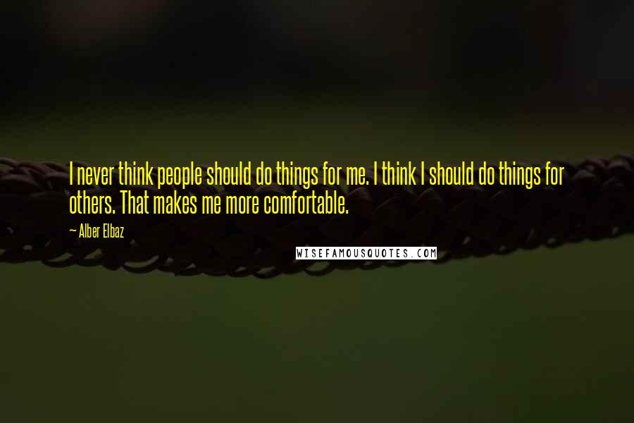 Alber Elbaz Quotes: I never think people should do things for me. I think I should do things for others. That makes me more comfortable.