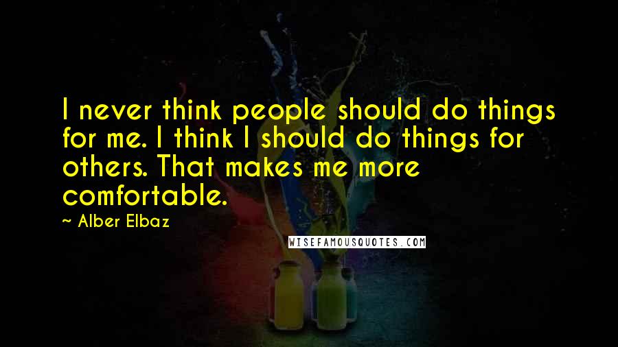 Alber Elbaz Quotes: I never think people should do things for me. I think I should do things for others. That makes me more comfortable.