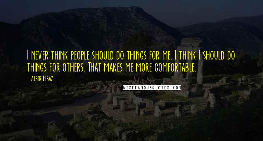 Alber Elbaz Quotes: I never think people should do things for me. I think I should do things for others. That makes me more comfortable.