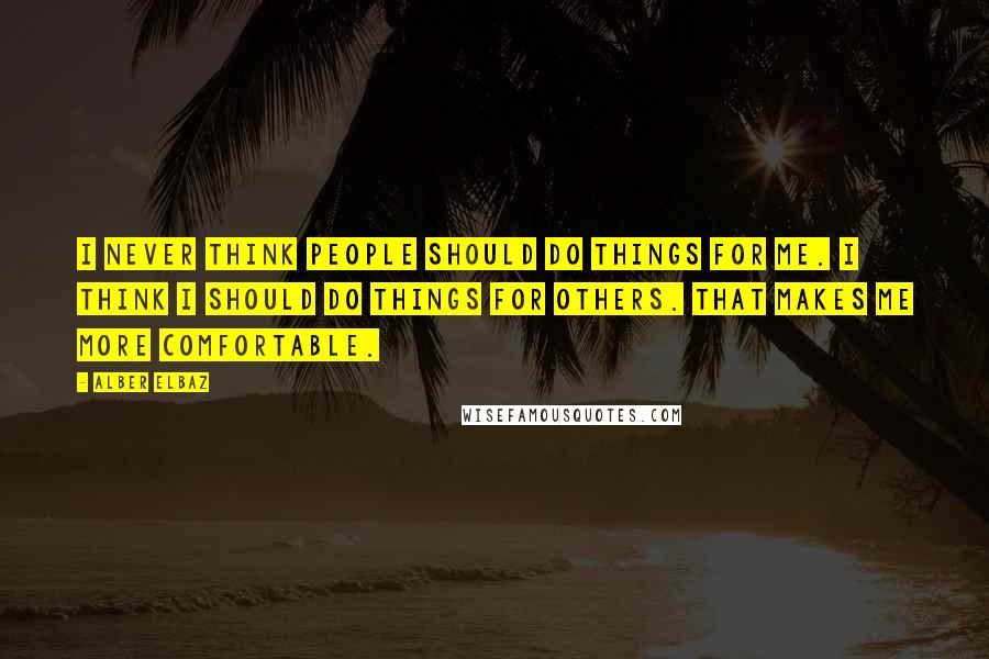 Alber Elbaz Quotes: I never think people should do things for me. I think I should do things for others. That makes me more comfortable.