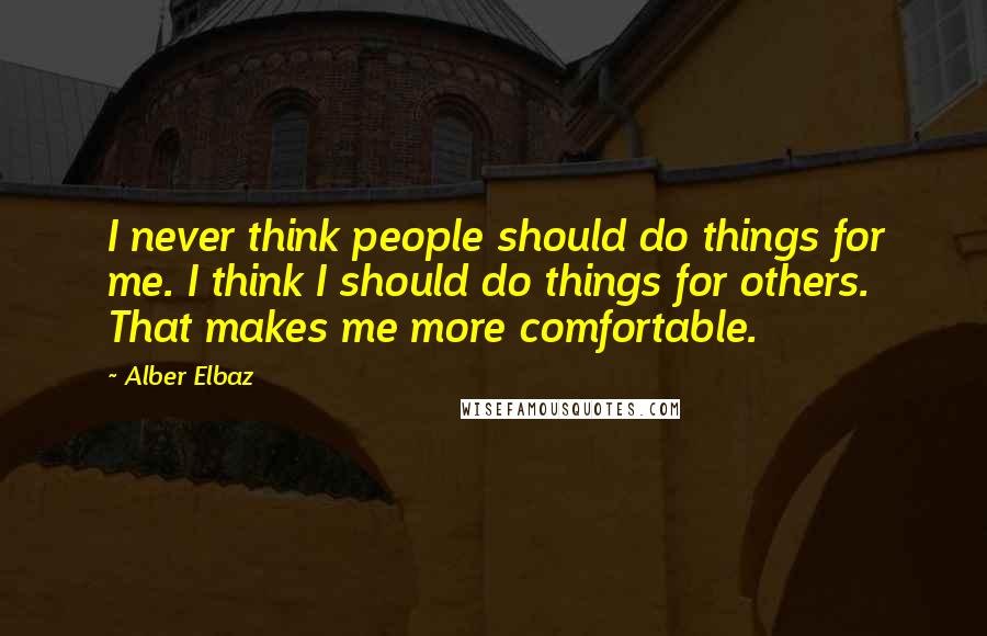 Alber Elbaz Quotes: I never think people should do things for me. I think I should do things for others. That makes me more comfortable.