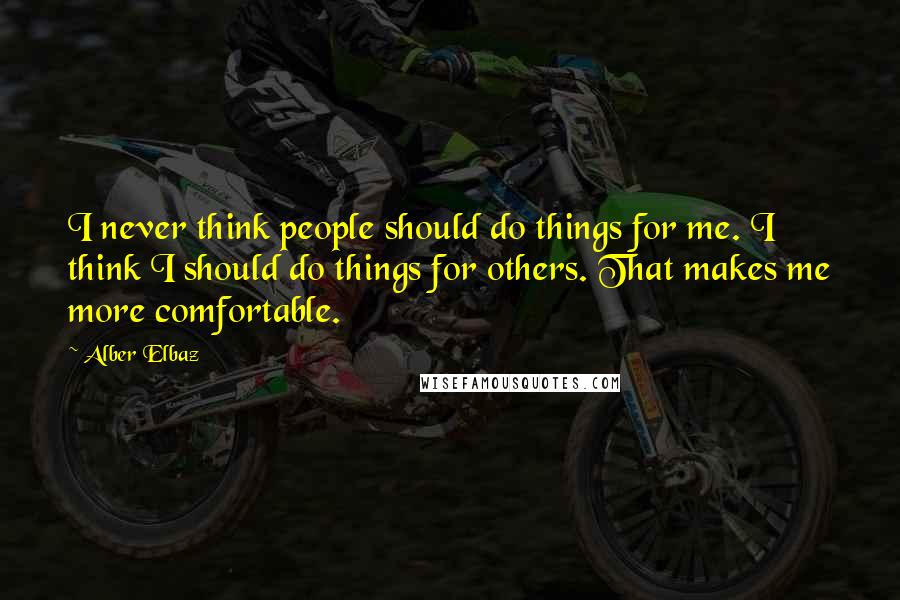 Alber Elbaz Quotes: I never think people should do things for me. I think I should do things for others. That makes me more comfortable.