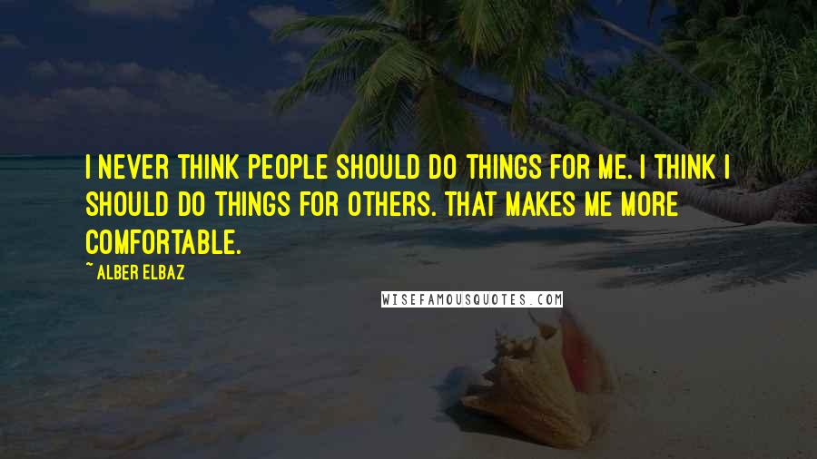 Alber Elbaz Quotes: I never think people should do things for me. I think I should do things for others. That makes me more comfortable.