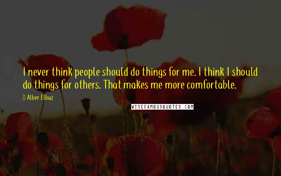 Alber Elbaz Quotes: I never think people should do things for me. I think I should do things for others. That makes me more comfortable.