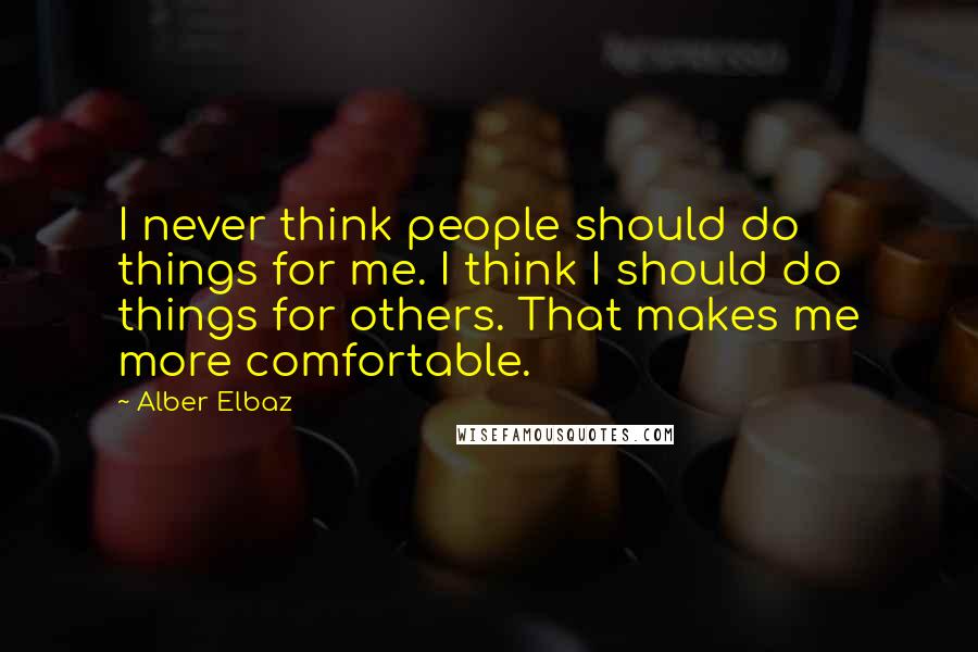 Alber Elbaz Quotes: I never think people should do things for me. I think I should do things for others. That makes me more comfortable.