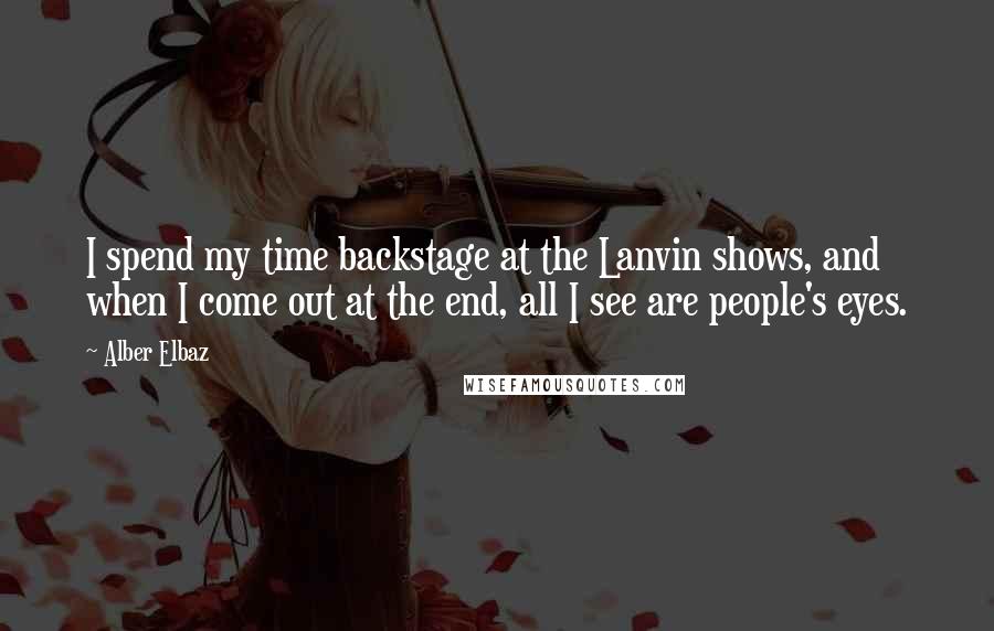 Alber Elbaz Quotes: I spend my time backstage at the Lanvin shows, and when I come out at the end, all I see are people's eyes.