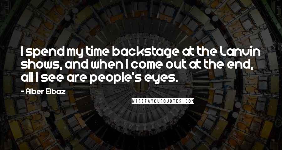 Alber Elbaz Quotes: I spend my time backstage at the Lanvin shows, and when I come out at the end, all I see are people's eyes.