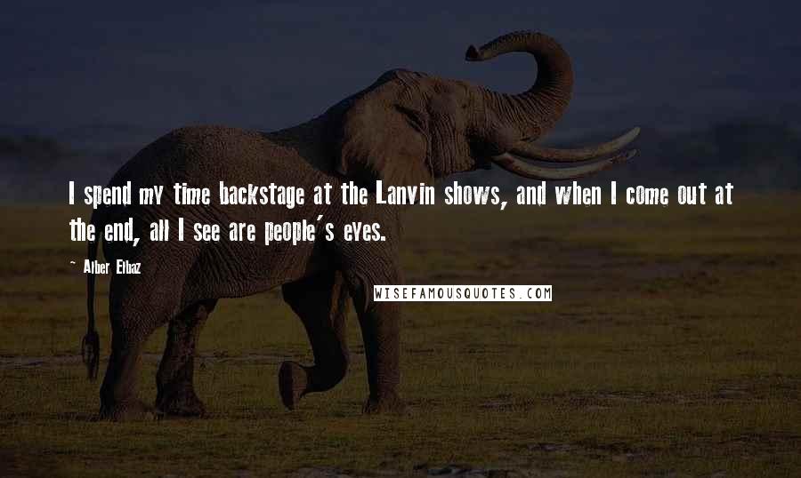 Alber Elbaz Quotes: I spend my time backstage at the Lanvin shows, and when I come out at the end, all I see are people's eyes.