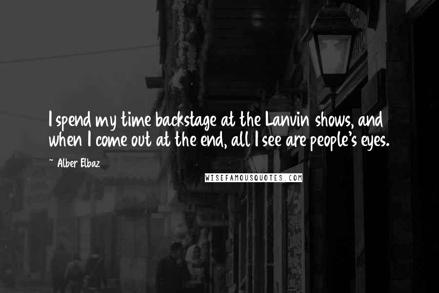 Alber Elbaz Quotes: I spend my time backstage at the Lanvin shows, and when I come out at the end, all I see are people's eyes.