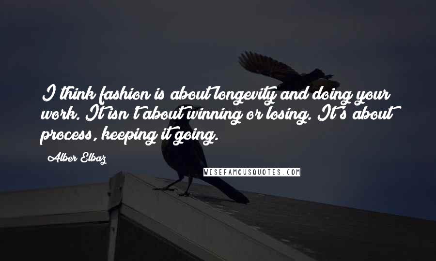 Alber Elbaz Quotes: I think fashion is about longevity and doing your work. It isn't about winning or losing. It's about process, keeping it going.