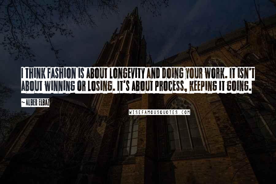 Alber Elbaz Quotes: I think fashion is about longevity and doing your work. It isn't about winning or losing. It's about process, keeping it going.
