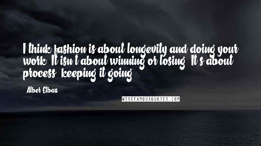 Alber Elbaz Quotes: I think fashion is about longevity and doing your work. It isn't about winning or losing. It's about process, keeping it going.