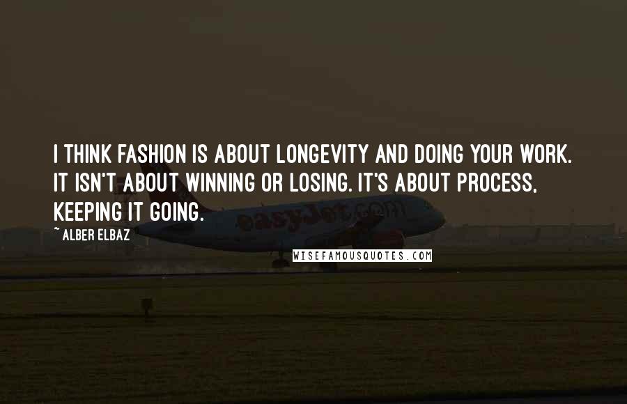 Alber Elbaz Quotes: I think fashion is about longevity and doing your work. It isn't about winning or losing. It's about process, keeping it going.