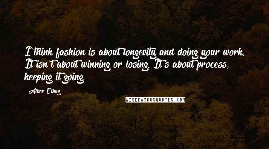 Alber Elbaz Quotes: I think fashion is about longevity and doing your work. It isn't about winning or losing. It's about process, keeping it going.