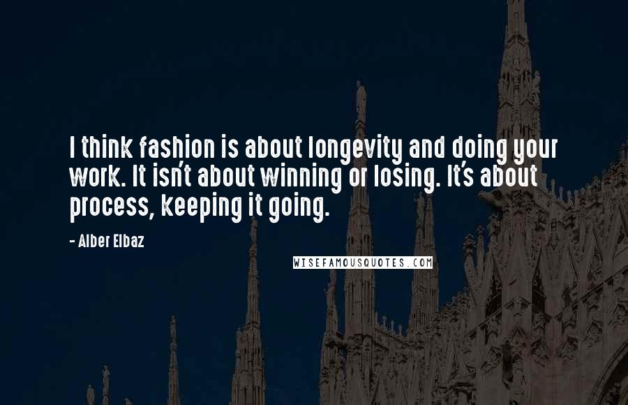 Alber Elbaz Quotes: I think fashion is about longevity and doing your work. It isn't about winning or losing. It's about process, keeping it going.