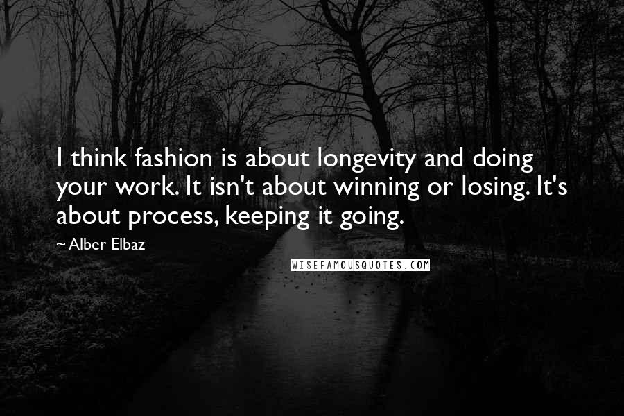 Alber Elbaz Quotes: I think fashion is about longevity and doing your work. It isn't about winning or losing. It's about process, keeping it going.