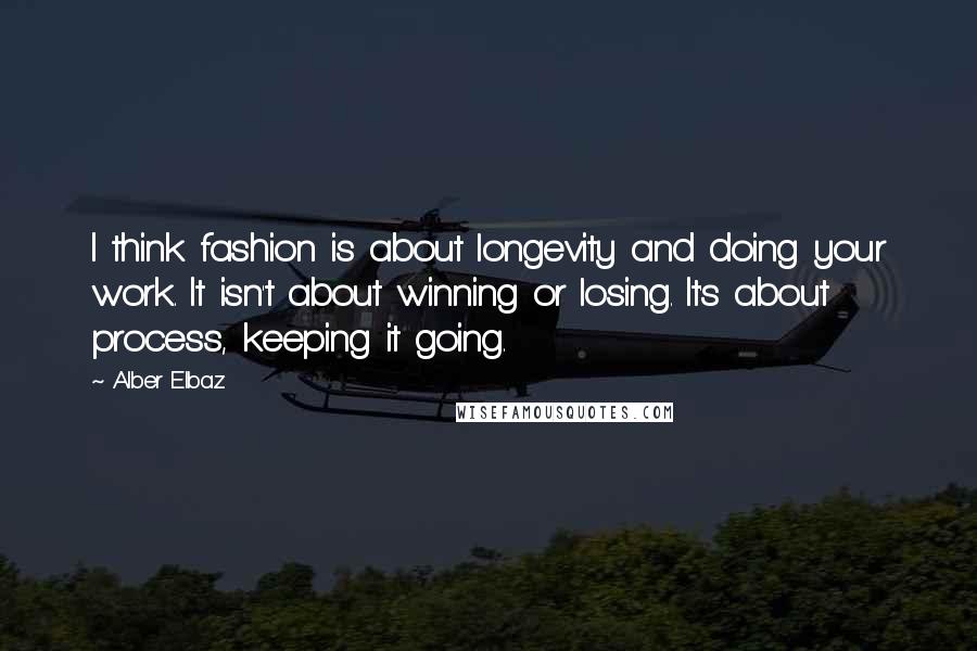 Alber Elbaz Quotes: I think fashion is about longevity and doing your work. It isn't about winning or losing. It's about process, keeping it going.