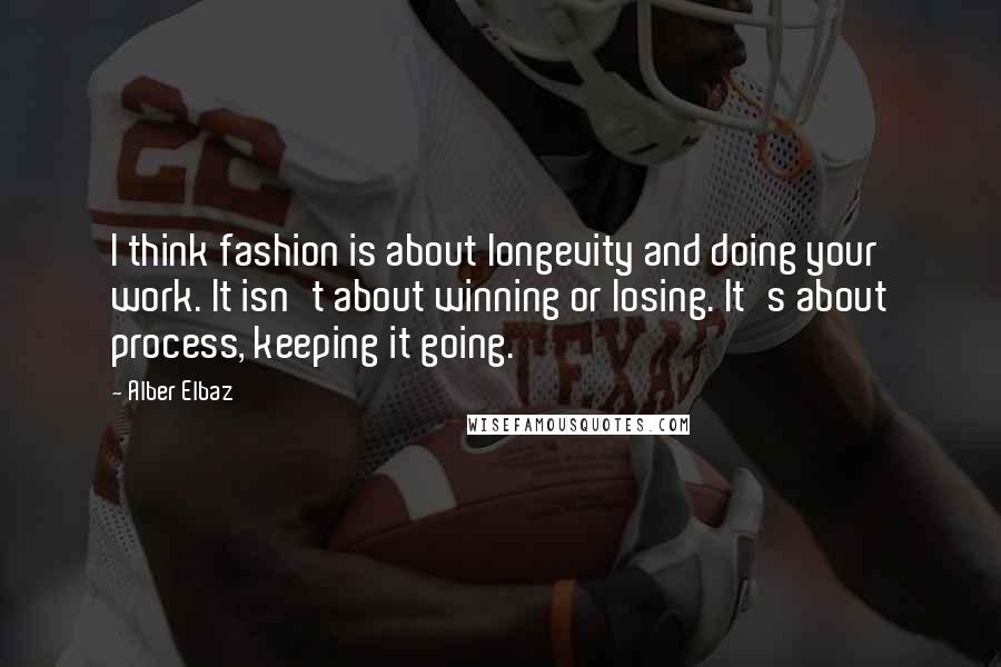 Alber Elbaz Quotes: I think fashion is about longevity and doing your work. It isn't about winning or losing. It's about process, keeping it going.