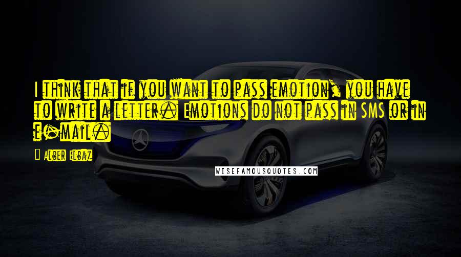 Alber Elbaz Quotes: I think that if you want to pass emotion, you have to write a letter. Emotions do not pass in SMS or in e-mail.