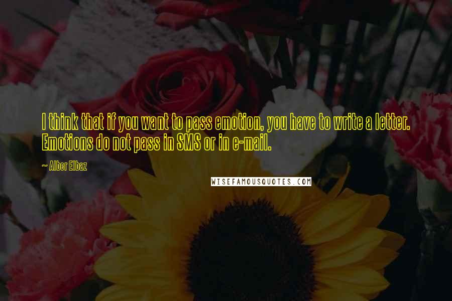 Alber Elbaz Quotes: I think that if you want to pass emotion, you have to write a letter. Emotions do not pass in SMS or in e-mail.