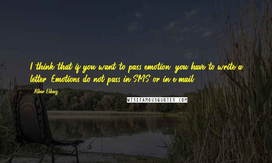 Alber Elbaz Quotes: I think that if you want to pass emotion, you have to write a letter. Emotions do not pass in SMS or in e-mail.