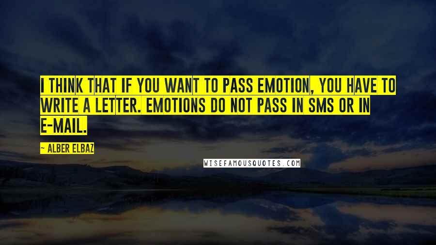 Alber Elbaz Quotes: I think that if you want to pass emotion, you have to write a letter. Emotions do not pass in SMS or in e-mail.